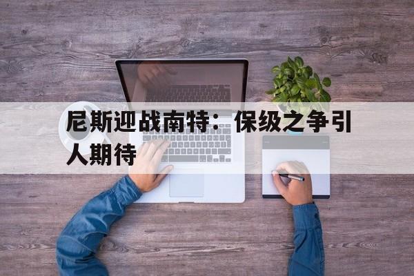 -关于尼斯迎战南特：保级之争引人期待的信息