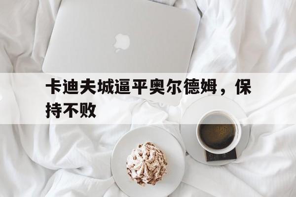 关于卡迪夫城逼平奥尔德姆，保持不败的信息