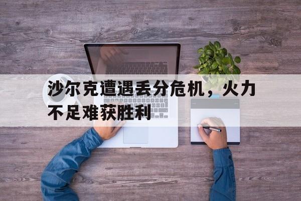 FB体育官方网站-沙尔克遭遇丢分危机，火力不足难获胜利的简单介绍